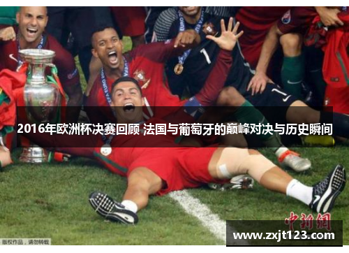 2016年欧洲杯决赛回顾 法国与葡萄牙的巅峰对决与历史瞬间
