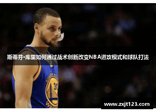 斯蒂芬·库里如何通过战术创新改变NBA进攻模式和球队打法