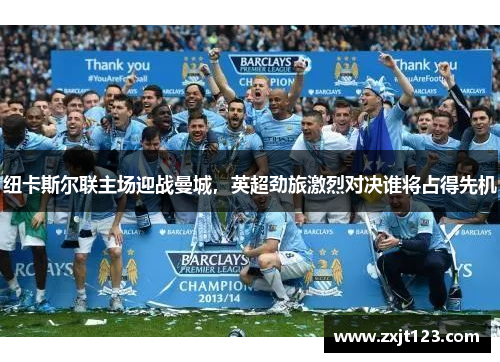 纽卡斯尔联主场迎战曼城，英超劲旅激烈对决谁将占得先机