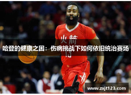 哈登的健康之困：伤病挑战下如何依旧统治赛场