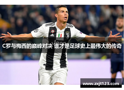C罗与梅西的巅峰对决 谁才是足球史上最伟大的传奇