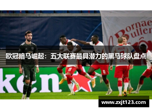 欧冠暗马崛起：五大联赛最具潜力的黑马球队盘点