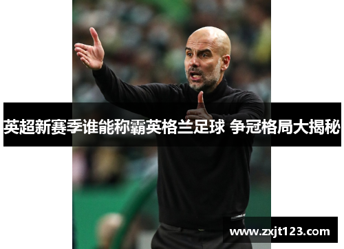 英超新赛季谁能称霸英格兰足球 争冠格局大揭秘