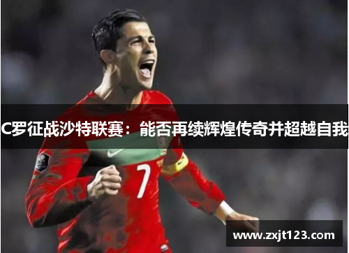 C罗征战沙特联赛：能否再续辉煌传奇并超越自我