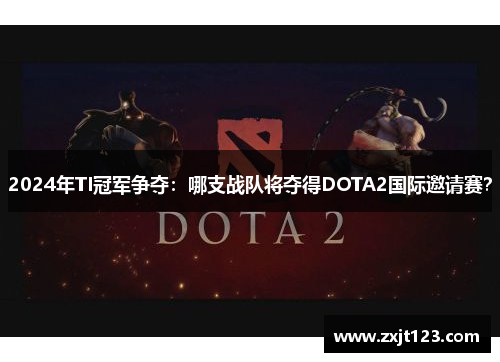 2024年TI冠军争夺：哪支战队将夺得DOTA2国际邀请赛？
