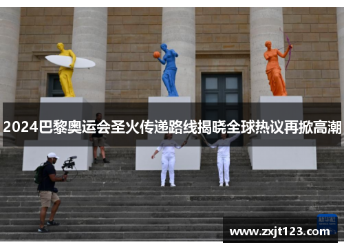2024巴黎奥运会圣火传递路线揭晓全球热议再掀高潮