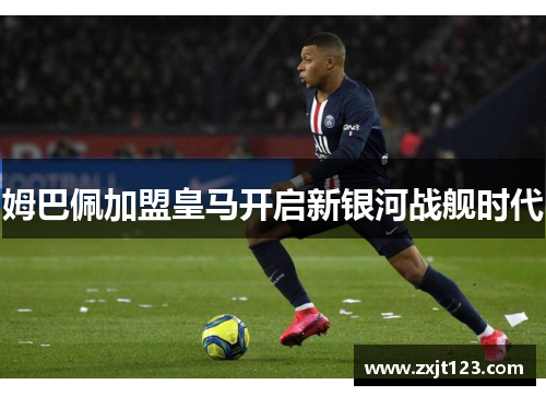 姆巴佩加盟皇马开启新银河战舰时代