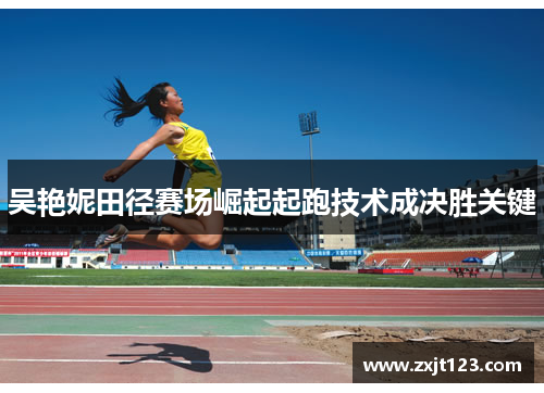 吴艳妮田径赛场崛起起跑技术成决胜关键