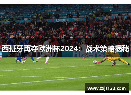 西班牙再夺欧洲杯2024：战术策略揭秘