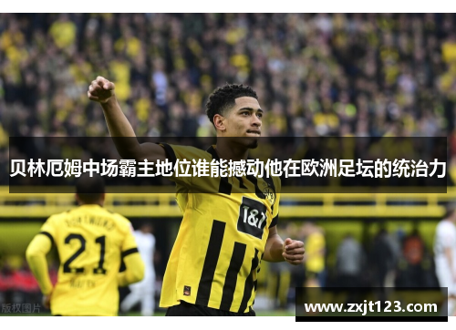 贝林厄姆中场霸主地位谁能撼动他在欧洲足坛的统治力