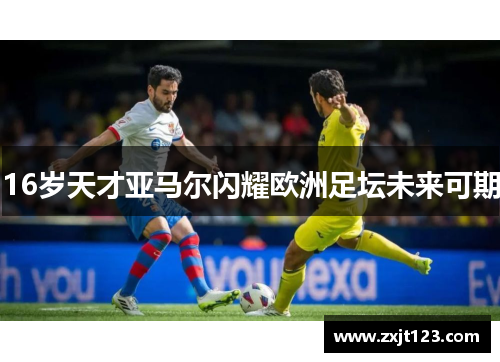 16岁天才亚马尔闪耀欧洲足坛未来可期