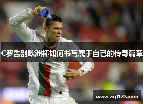 C罗告别欧洲杯如何书写属于自己的传奇篇章