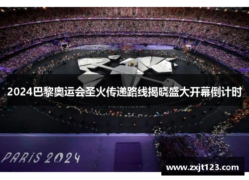 2024巴黎奥运会圣火传递路线揭晓盛大开幕倒计时