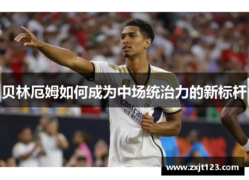 贝林厄姆如何成为中场统治力的新标杆