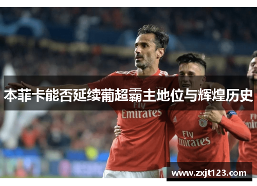 本菲卡能否延续葡超霸主地位与辉煌历史