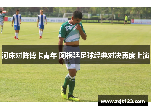 河床对阵博卡青年 阿根廷足球经典对决再度上演