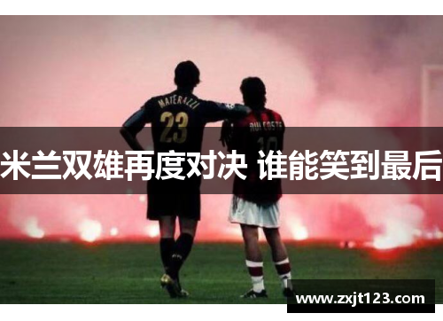 米兰双雄再度对决 谁能笑到最后