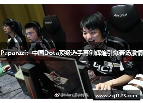 Paparazi：中国Dota顶级选手再创辉煌引爆赛场激情