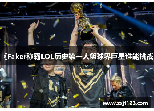 《Faker称霸LOL历史第一人篮球界巨星谁能挑战》