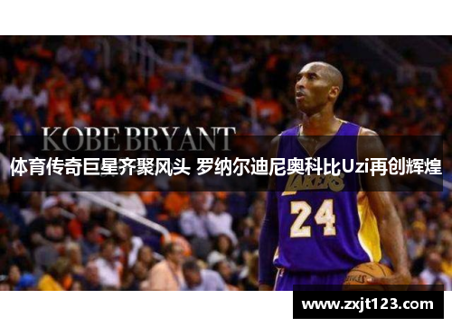 体育传奇巨星齐聚风头 罗纳尔迪尼奥科比Uzi再创辉煌