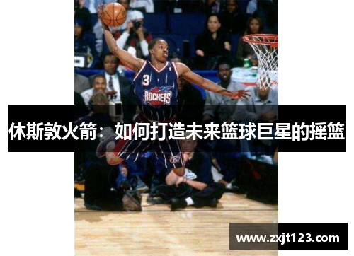 休斯敦火箭：如何打造未来篮球巨星的摇篮