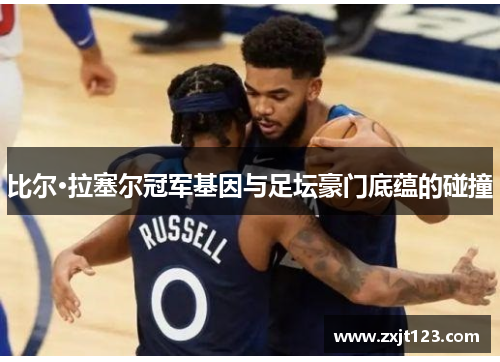 比尔·拉塞尔冠军基因与足坛豪门底蕴的碰撞