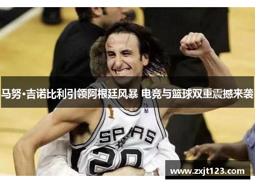 马努·吉诺比利引领阿根廷风暴 电竞与篮球双重震撼来袭