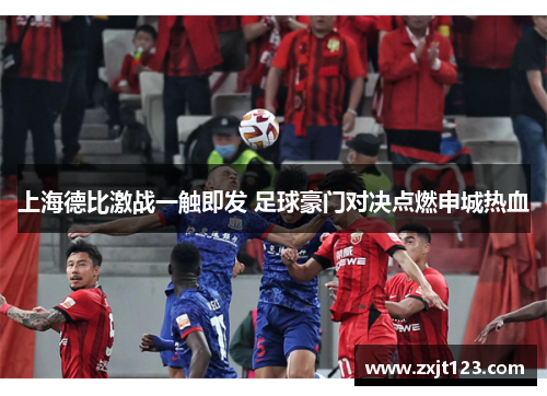 上海德比激战一触即发 足球豪门对决点燃申城热血