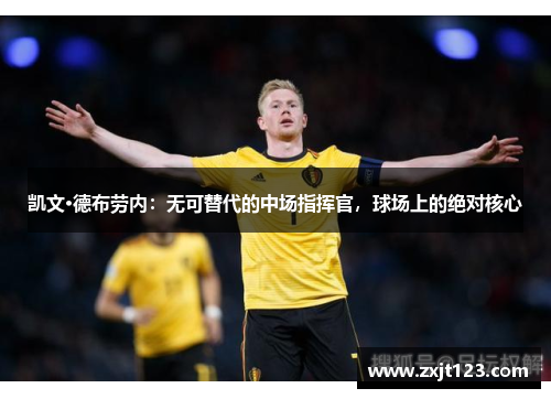 凯文·德布劳内：无可替代的中场指挥官，球场上的绝对核心