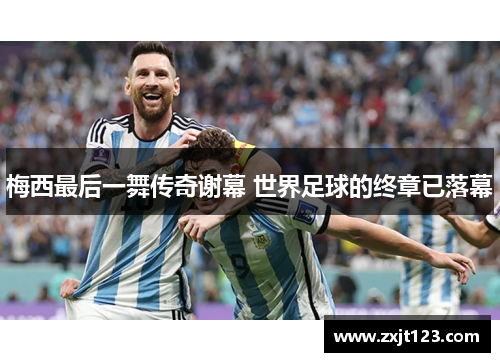 梅西最后一舞传奇谢幕 世界足球的终章已落幕